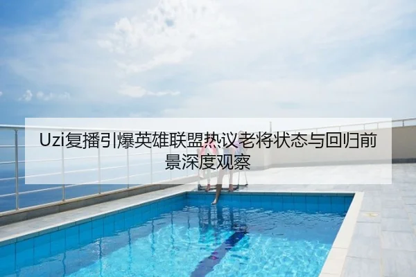 Uzi复播引爆英雄联盟热议老将状态与回归前景深度观察