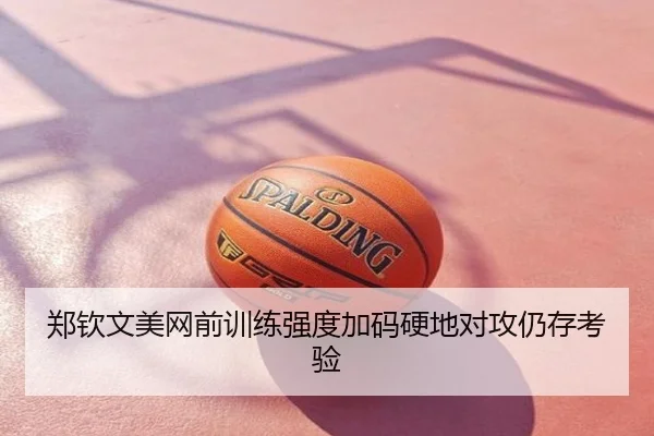 郑钦文美网前训练强度加码硬地对攻仍存考验