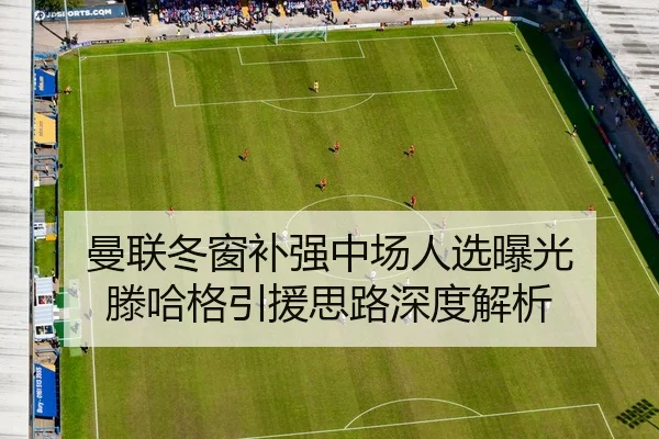 曼联冬窗补强中场人选曝光 滕哈格引援思路深度解析