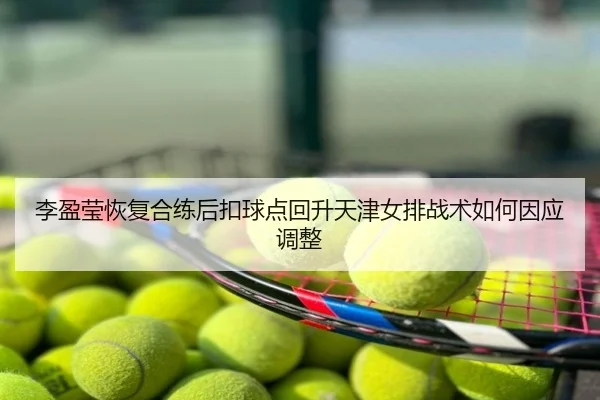 李盈莹恢复合练后扣球点回升天津女排战术如何因应调整